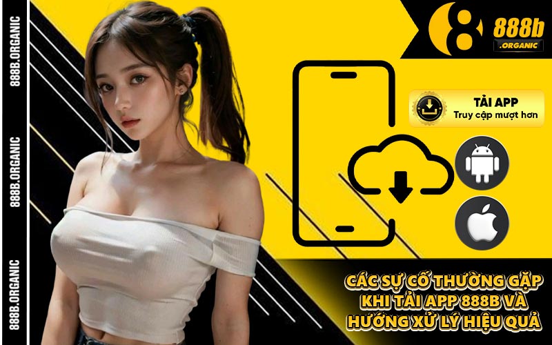 Các Sự Cố Thường Gặp Khi Tải App 888B Và Hướng Xử Lý Hiệu Quả