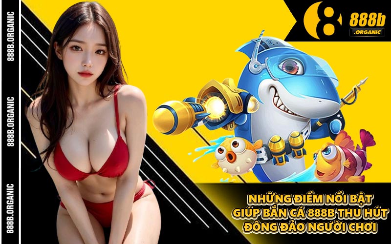 Những Điểm Nổi Bật Giúp Bắn Cá 888B Thu Hút Đông Đảo Người Chơi
